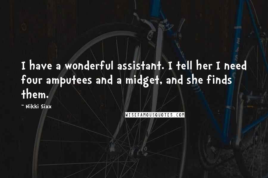 Nikki Sixx Quotes: I have a wonderful assistant. I tell her I need four amputees and a midget, and she finds them.