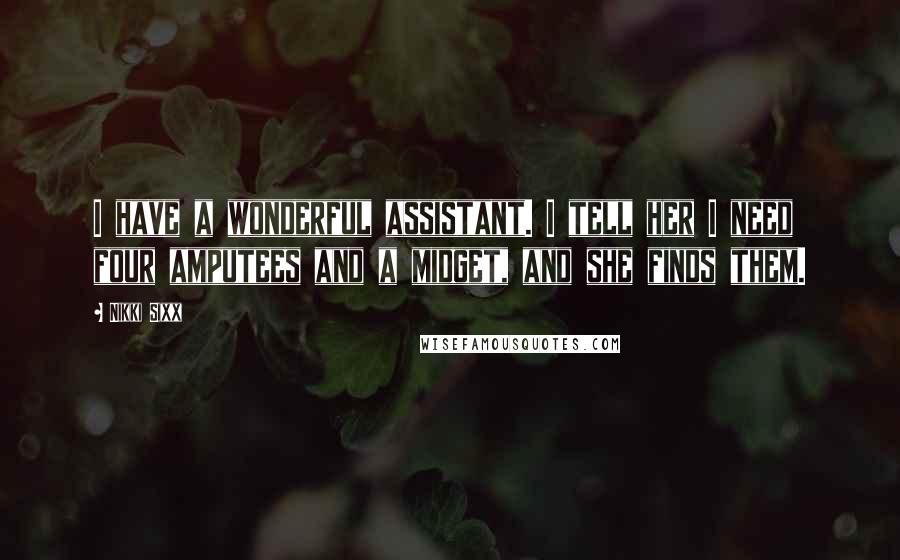 Nikki Sixx Quotes: I have a wonderful assistant. I tell her I need four amputees and a midget, and she finds them.