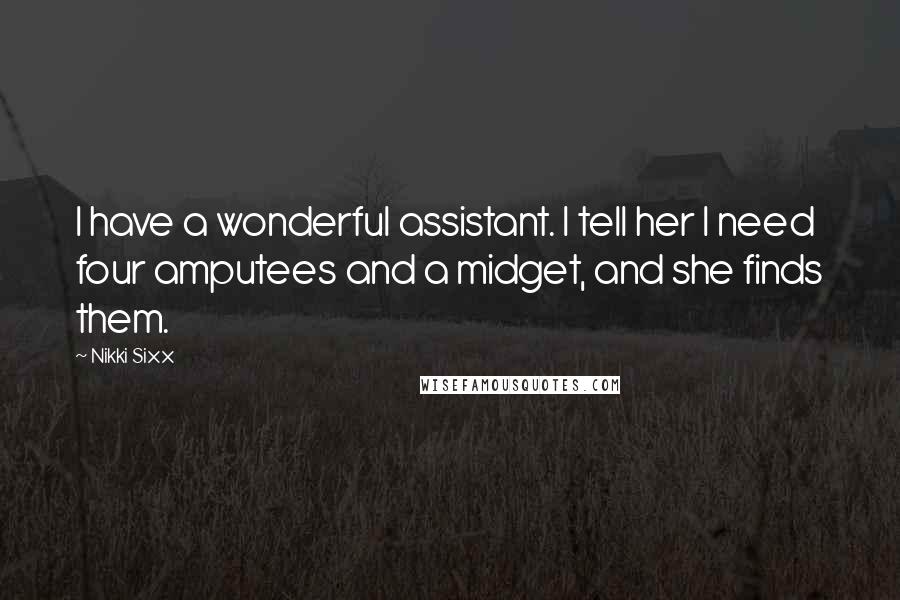 Nikki Sixx Quotes: I have a wonderful assistant. I tell her I need four amputees and a midget, and she finds them.