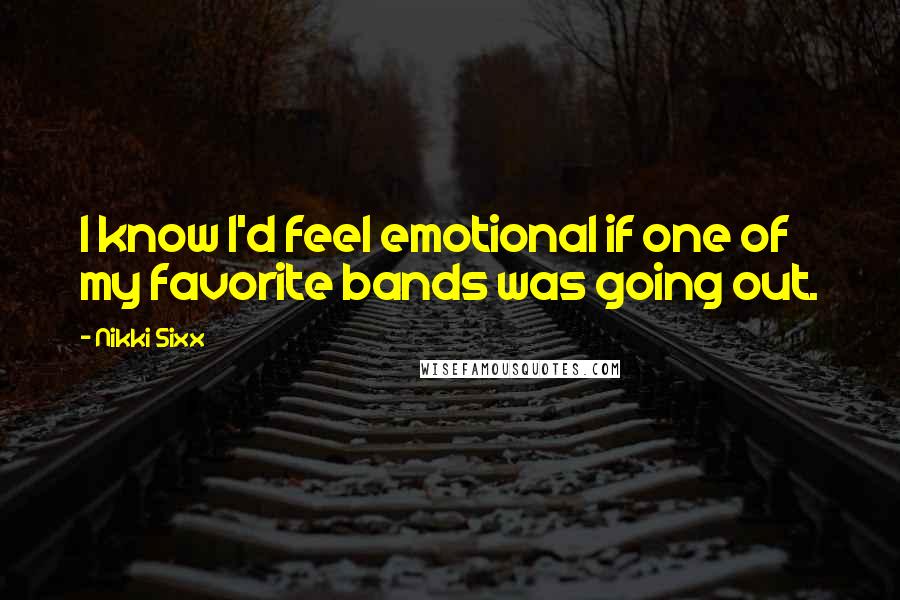 Nikki Sixx Quotes: I know I'd feel emotional if one of my favorite bands was going out.