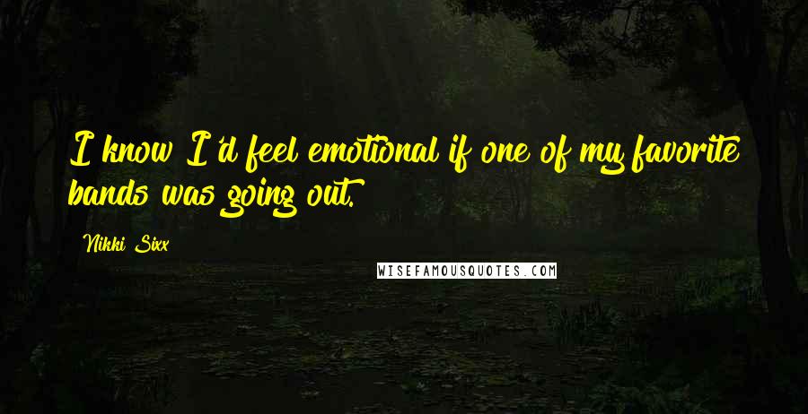 Nikki Sixx Quotes: I know I'd feel emotional if one of my favorite bands was going out.