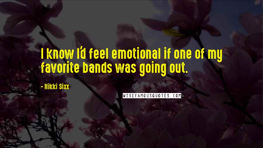 Nikki Sixx Quotes: I know I'd feel emotional if one of my favorite bands was going out.