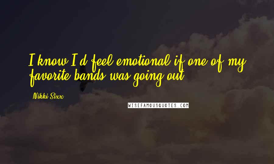 Nikki Sixx Quotes: I know I'd feel emotional if one of my favorite bands was going out.