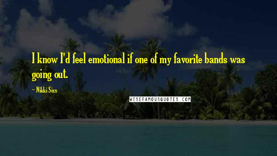 Nikki Sixx Quotes: I know I'd feel emotional if one of my favorite bands was going out.