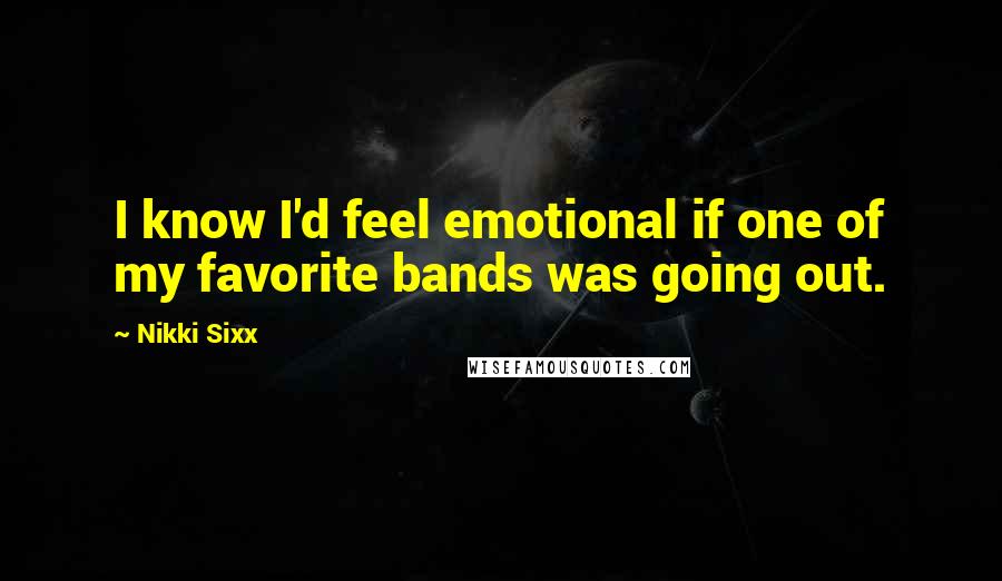 Nikki Sixx Quotes: I know I'd feel emotional if one of my favorite bands was going out.