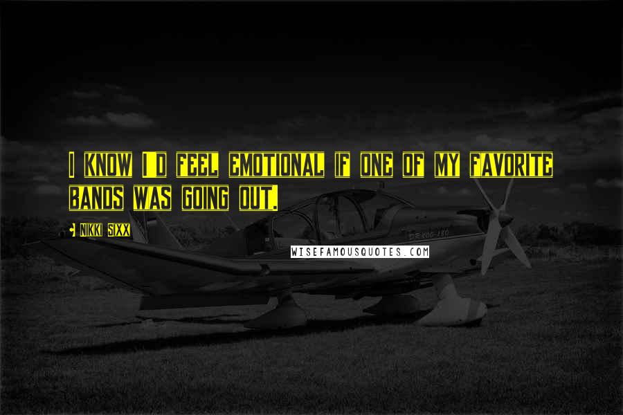 Nikki Sixx Quotes: I know I'd feel emotional if one of my favorite bands was going out.