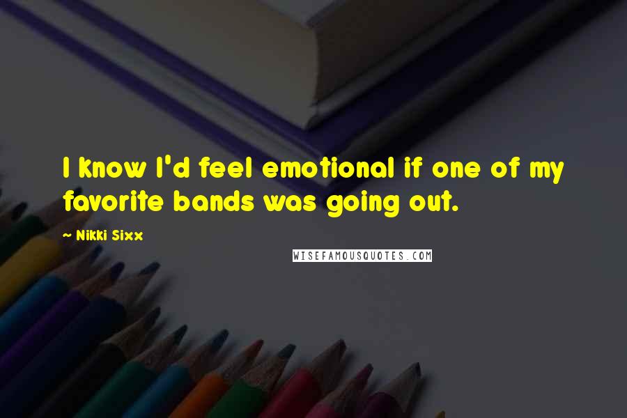 Nikki Sixx Quotes: I know I'd feel emotional if one of my favorite bands was going out.