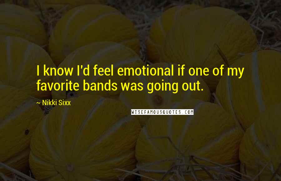 Nikki Sixx Quotes: I know I'd feel emotional if one of my favorite bands was going out.