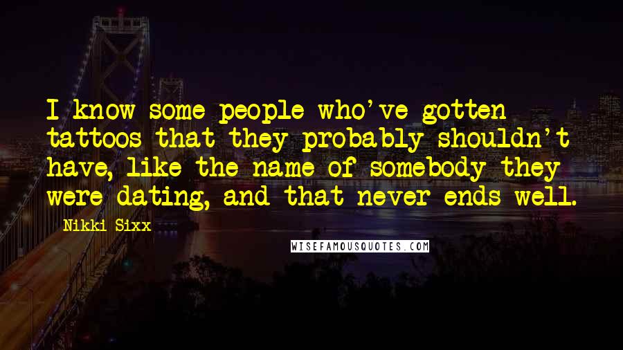 Nikki Sixx Quotes: I know some people who've gotten tattoos that they probably shouldn't have, like the name of somebody they were dating, and that never ends well.