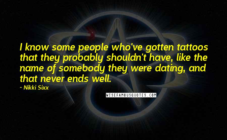 Nikki Sixx Quotes: I know some people who've gotten tattoos that they probably shouldn't have, like the name of somebody they were dating, and that never ends well.