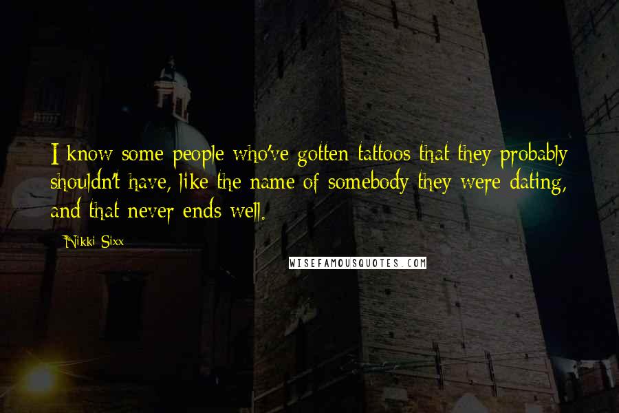 Nikki Sixx Quotes: I know some people who've gotten tattoos that they probably shouldn't have, like the name of somebody they were dating, and that never ends well.