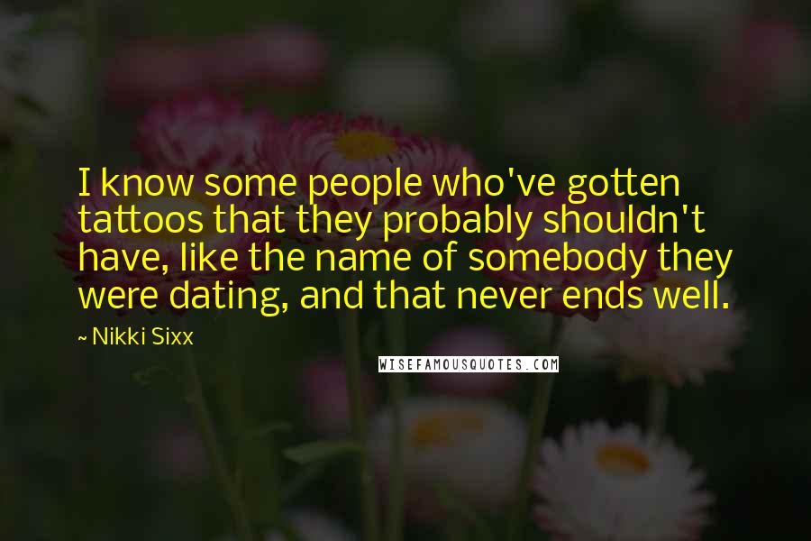 Nikki Sixx Quotes: I know some people who've gotten tattoos that they probably shouldn't have, like the name of somebody they were dating, and that never ends well.