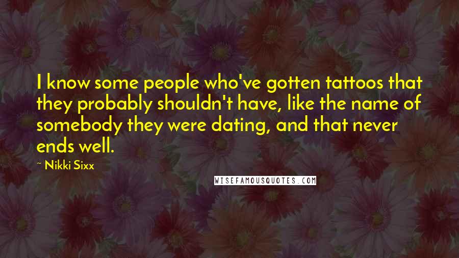 Nikki Sixx Quotes: I know some people who've gotten tattoos that they probably shouldn't have, like the name of somebody they were dating, and that never ends well.