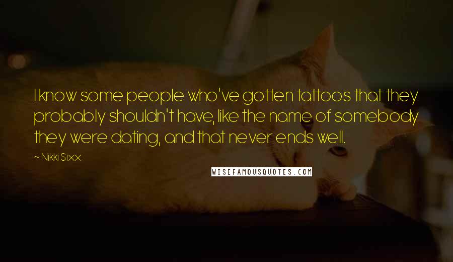 Nikki Sixx Quotes: I know some people who've gotten tattoos that they probably shouldn't have, like the name of somebody they were dating, and that never ends well.