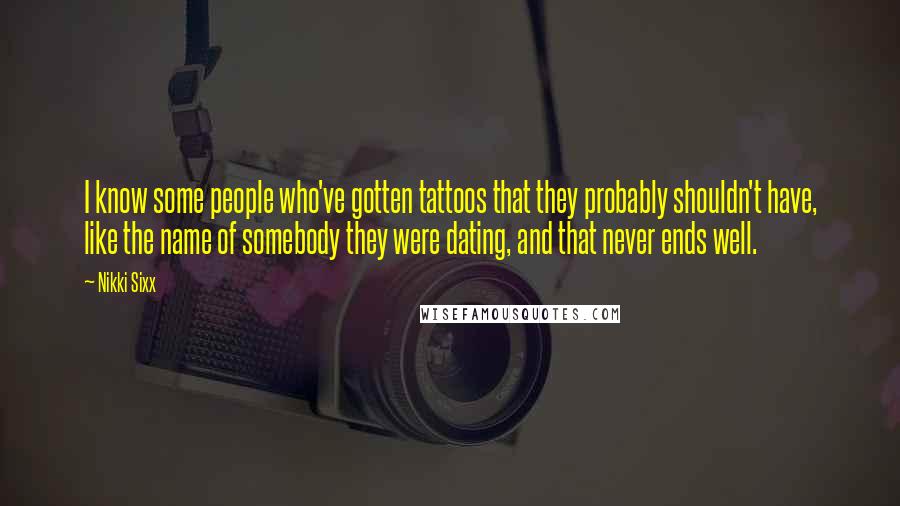 Nikki Sixx Quotes: I know some people who've gotten tattoos that they probably shouldn't have, like the name of somebody they were dating, and that never ends well.