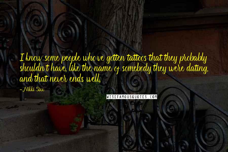 Nikki Sixx Quotes: I know some people who've gotten tattoos that they probably shouldn't have, like the name of somebody they were dating, and that never ends well.