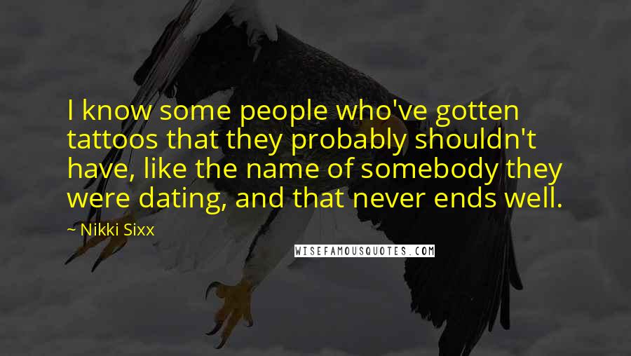 Nikki Sixx Quotes: I know some people who've gotten tattoos that they probably shouldn't have, like the name of somebody they were dating, and that never ends well.