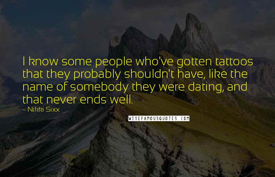 Nikki Sixx Quotes: I know some people who've gotten tattoos that they probably shouldn't have, like the name of somebody they were dating, and that never ends well.