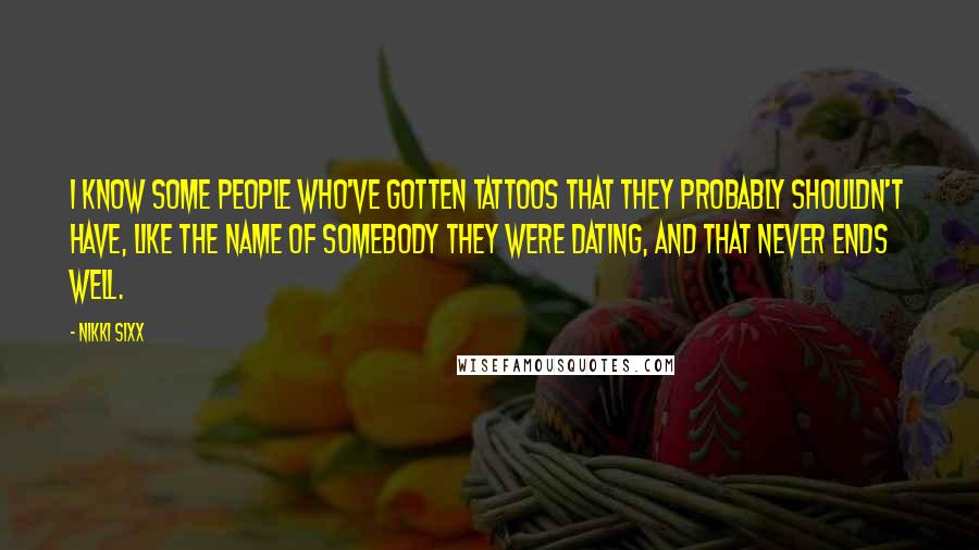 Nikki Sixx Quotes: I know some people who've gotten tattoos that they probably shouldn't have, like the name of somebody they were dating, and that never ends well.