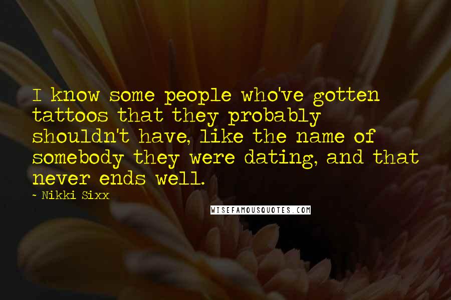 Nikki Sixx Quotes: I know some people who've gotten tattoos that they probably shouldn't have, like the name of somebody they were dating, and that never ends well.