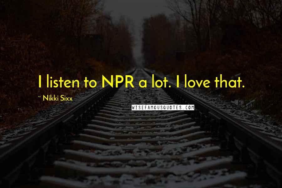 Nikki Sixx Quotes: I listen to NPR a lot. I love that.