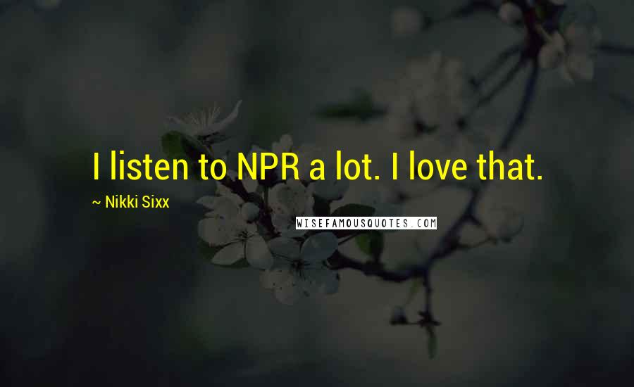 Nikki Sixx Quotes: I listen to NPR a lot. I love that.