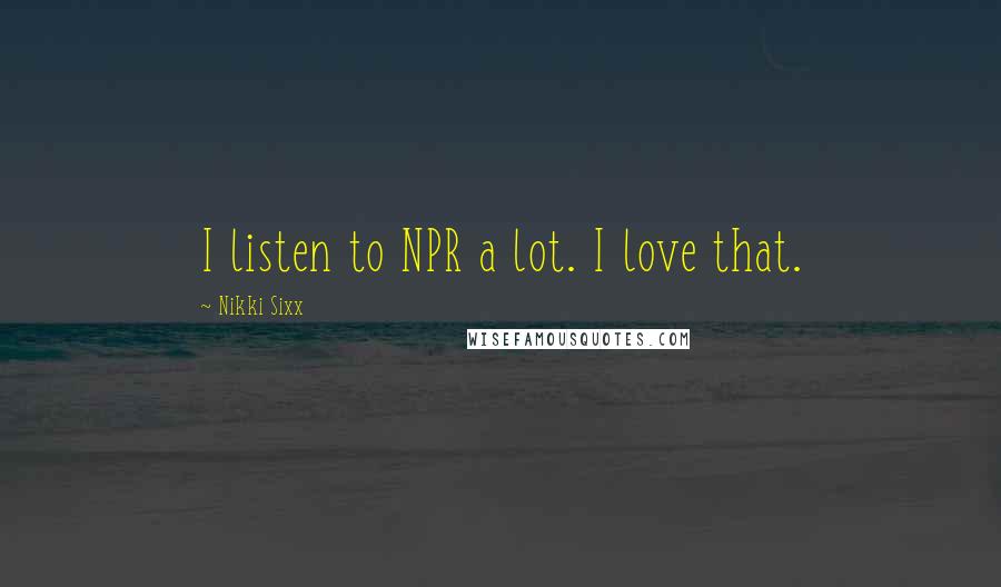 Nikki Sixx Quotes: I listen to NPR a lot. I love that.