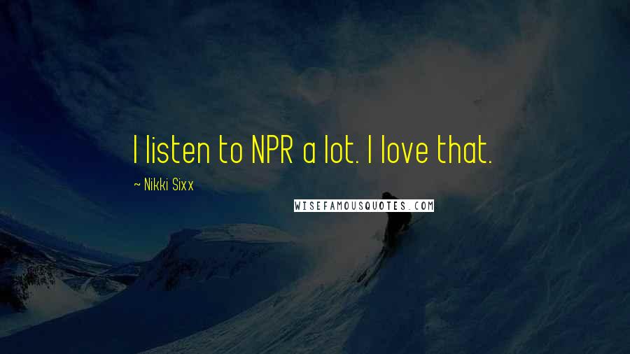 Nikki Sixx Quotes: I listen to NPR a lot. I love that.