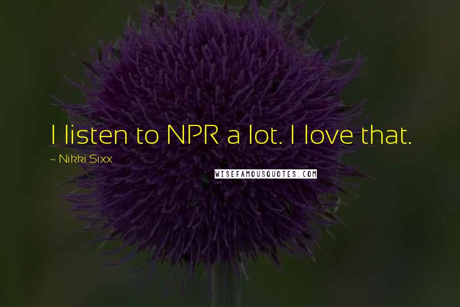 Nikki Sixx Quotes: I listen to NPR a lot. I love that.