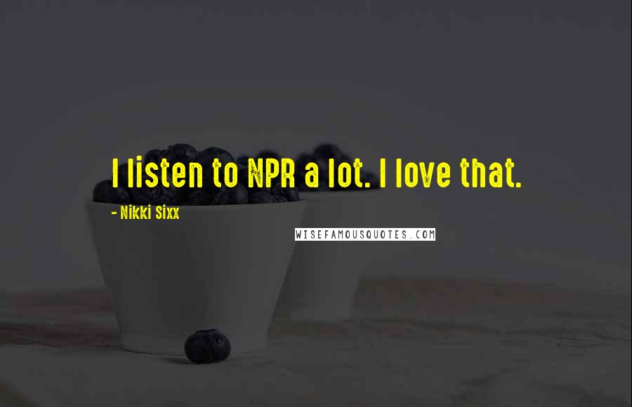 Nikki Sixx Quotes: I listen to NPR a lot. I love that.