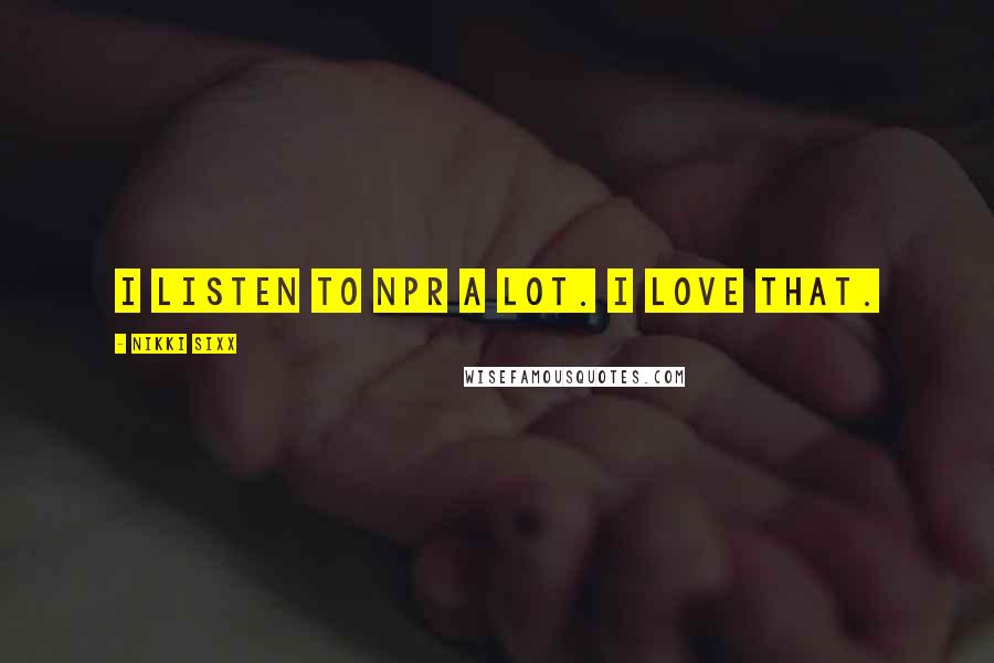 Nikki Sixx Quotes: I listen to NPR a lot. I love that.