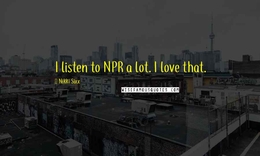 Nikki Sixx Quotes: I listen to NPR a lot. I love that.