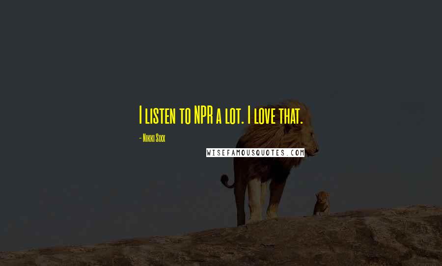 Nikki Sixx Quotes: I listen to NPR a lot. I love that.