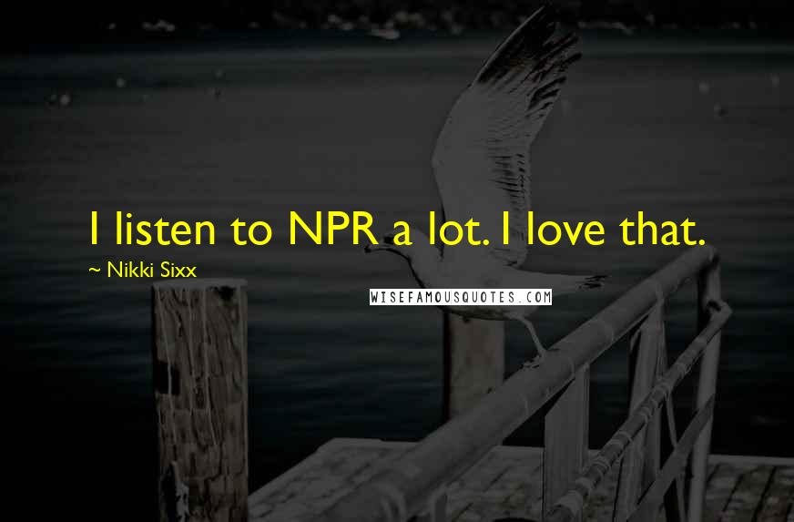 Nikki Sixx Quotes: I listen to NPR a lot. I love that.