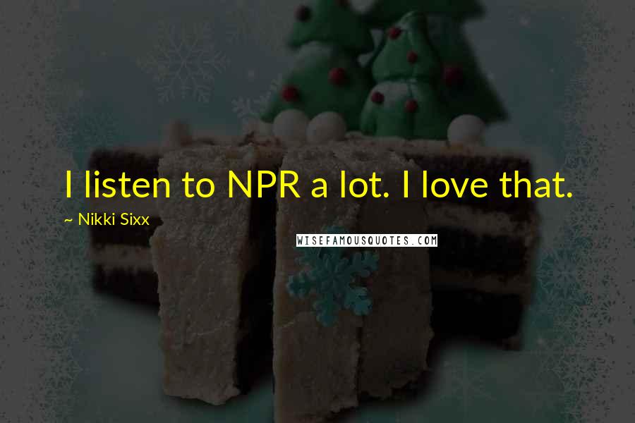 Nikki Sixx Quotes: I listen to NPR a lot. I love that.