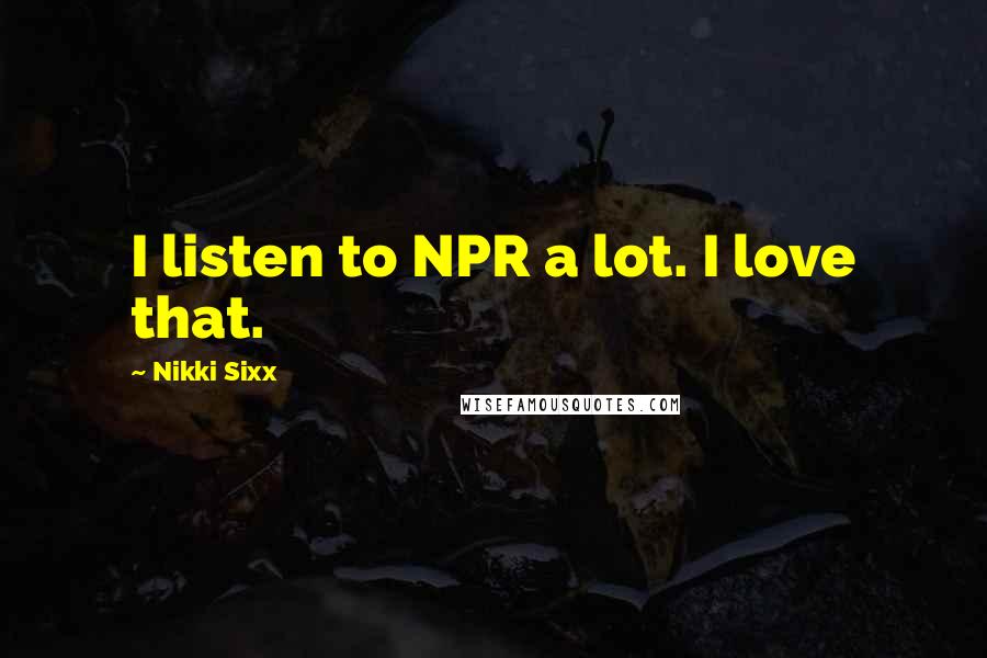 Nikki Sixx Quotes: I listen to NPR a lot. I love that.