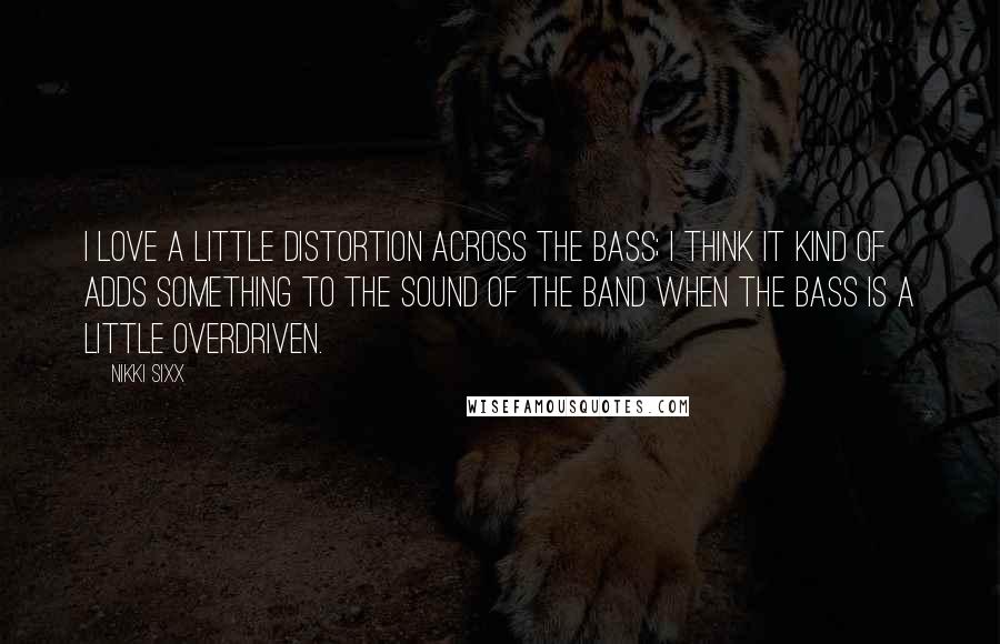 Nikki Sixx Quotes: I love a little distortion across the bass; I think it kind of adds something to the sound of the band when the bass is a little overdriven.