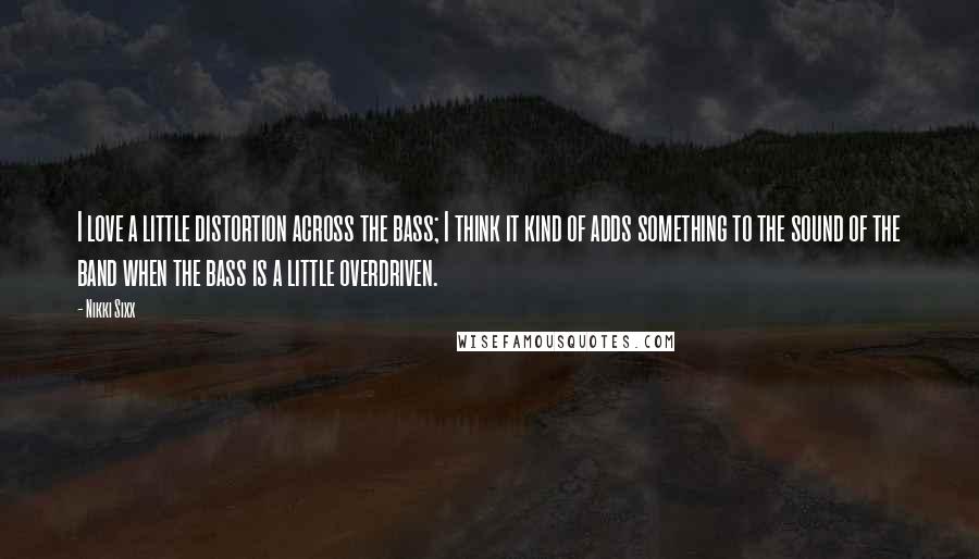 Nikki Sixx Quotes: I love a little distortion across the bass; I think it kind of adds something to the sound of the band when the bass is a little overdriven.