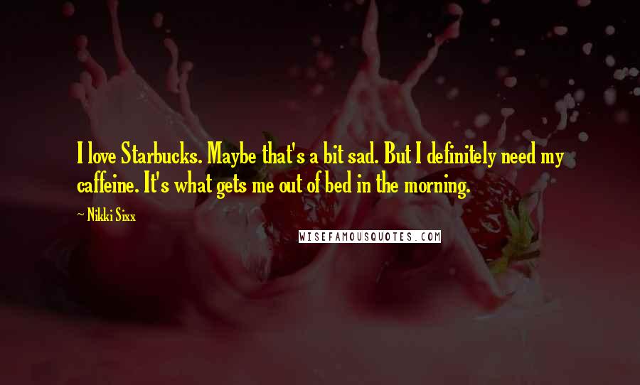 Nikki Sixx Quotes: I love Starbucks. Maybe that's a bit sad. But I definitely need my caffeine. It's what gets me out of bed in the morning.