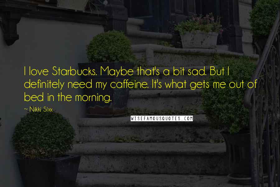 Nikki Sixx Quotes: I love Starbucks. Maybe that's a bit sad. But I definitely need my caffeine. It's what gets me out of bed in the morning.