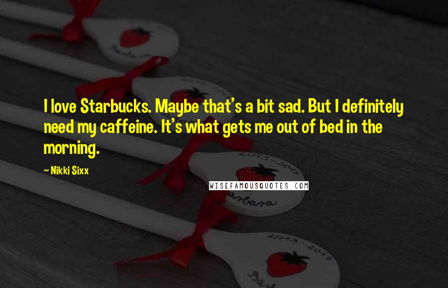 Nikki Sixx Quotes: I love Starbucks. Maybe that's a bit sad. But I definitely need my caffeine. It's what gets me out of bed in the morning.