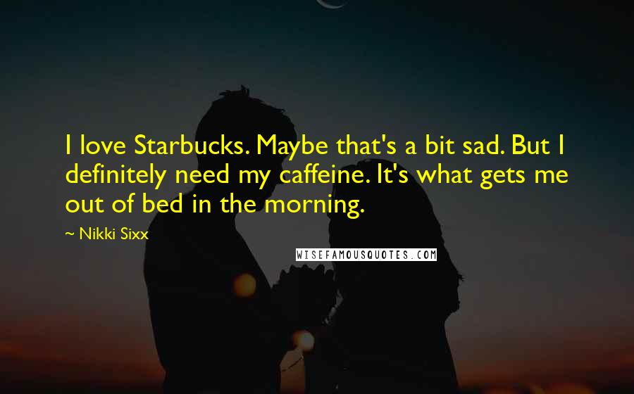 Nikki Sixx Quotes: I love Starbucks. Maybe that's a bit sad. But I definitely need my caffeine. It's what gets me out of bed in the morning.