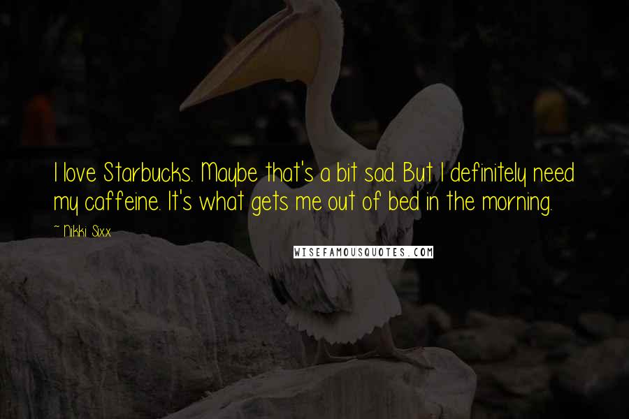Nikki Sixx Quotes: I love Starbucks. Maybe that's a bit sad. But I definitely need my caffeine. It's what gets me out of bed in the morning.
