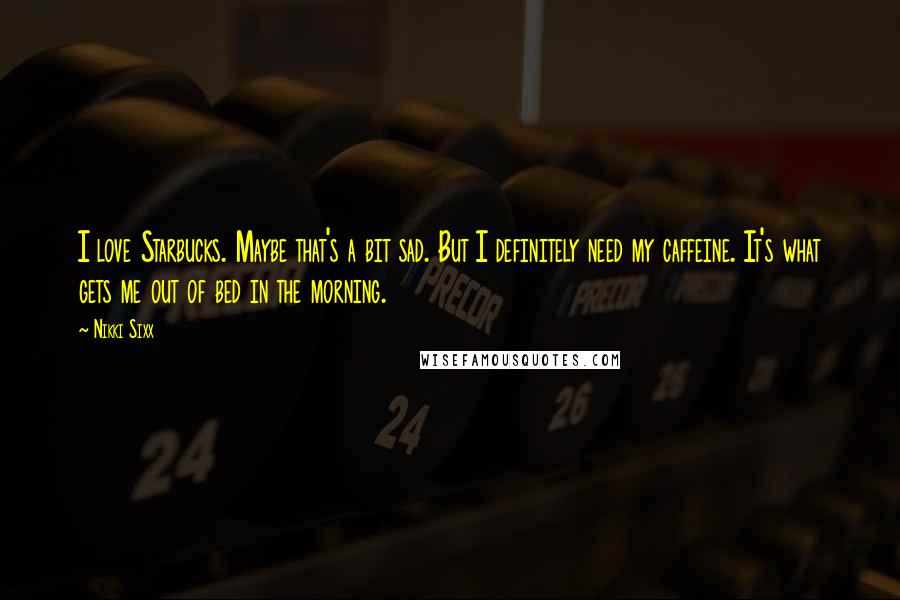 Nikki Sixx Quotes: I love Starbucks. Maybe that's a bit sad. But I definitely need my caffeine. It's what gets me out of bed in the morning.