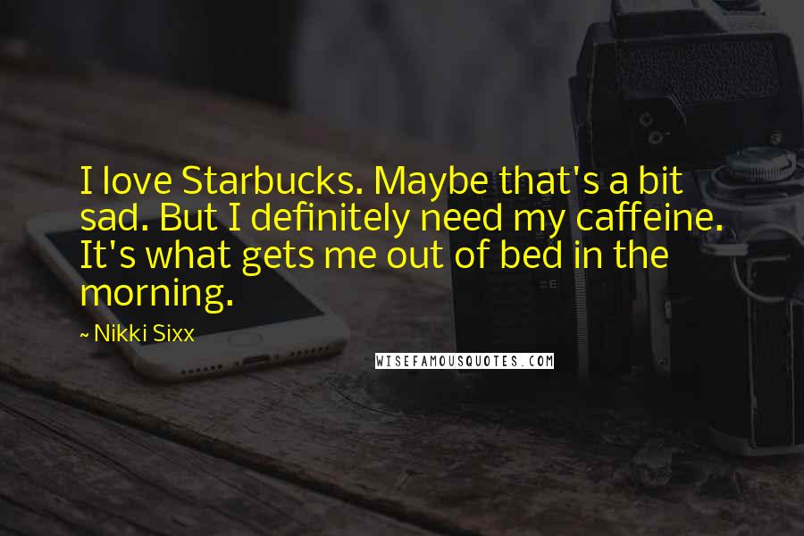 Nikki Sixx Quotes: I love Starbucks. Maybe that's a bit sad. But I definitely need my caffeine. It's what gets me out of bed in the morning.