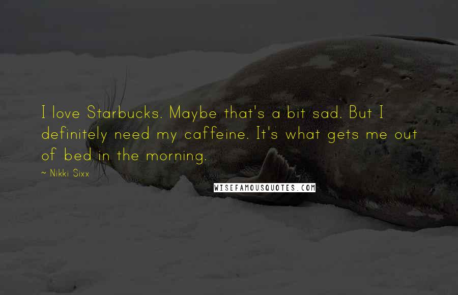 Nikki Sixx Quotes: I love Starbucks. Maybe that's a bit sad. But I definitely need my caffeine. It's what gets me out of bed in the morning.