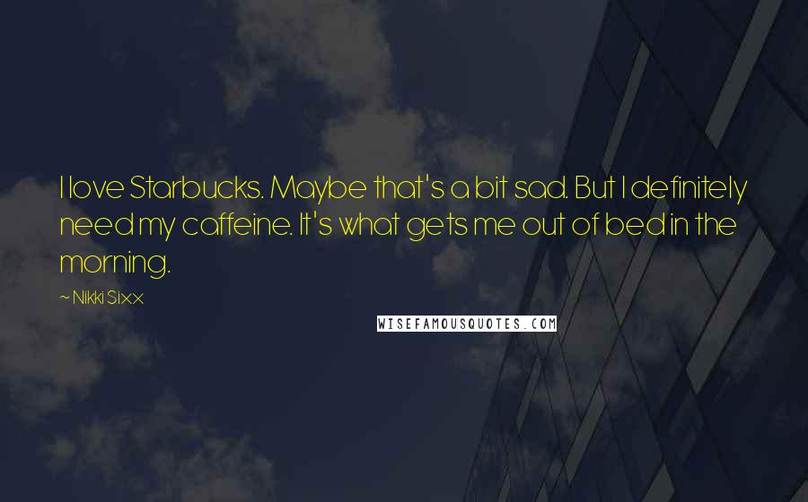 Nikki Sixx Quotes: I love Starbucks. Maybe that's a bit sad. But I definitely need my caffeine. It's what gets me out of bed in the morning.