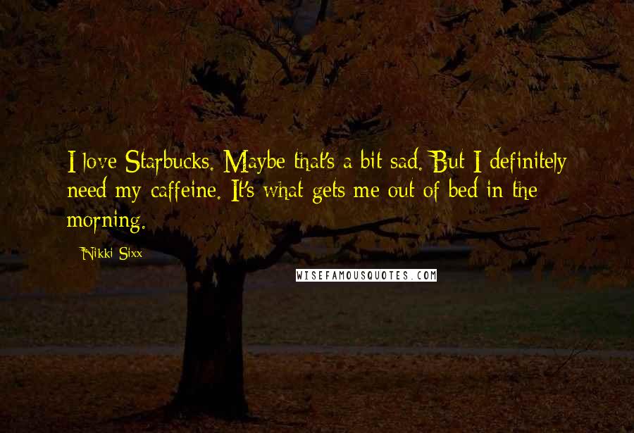 Nikki Sixx Quotes: I love Starbucks. Maybe that's a bit sad. But I definitely need my caffeine. It's what gets me out of bed in the morning.