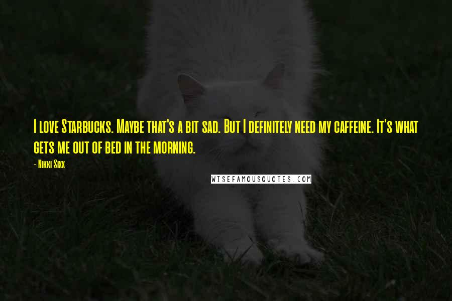 Nikki Sixx Quotes: I love Starbucks. Maybe that's a bit sad. But I definitely need my caffeine. It's what gets me out of bed in the morning.