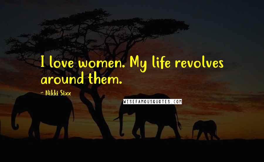 Nikki Sixx Quotes: I love women. My life revolves around them.